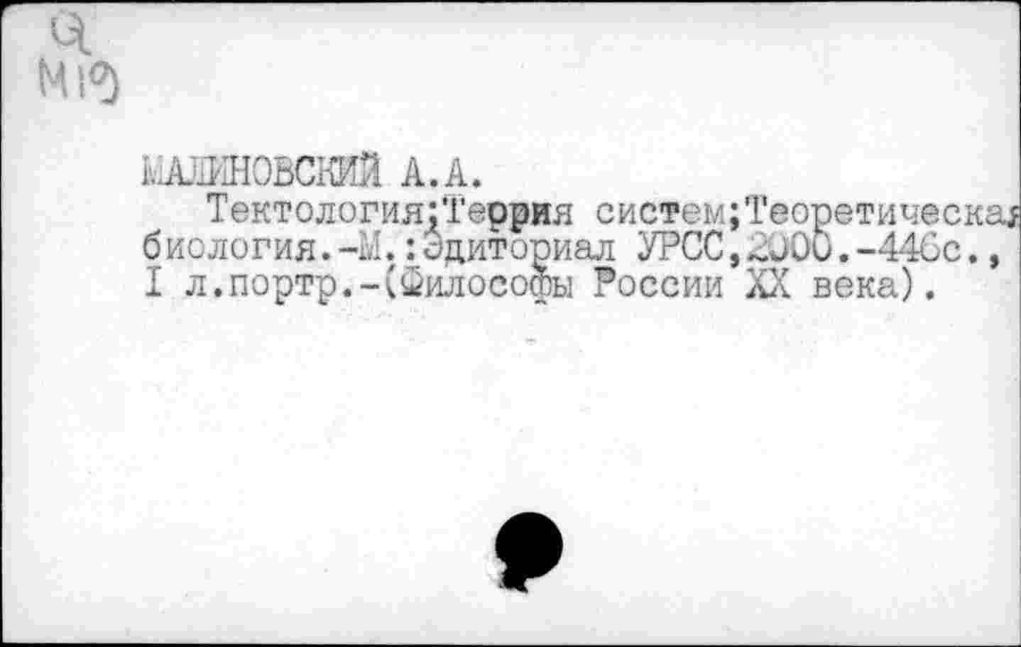 ﻿М|<5
ЩлИНОВСКИЙ А.А.
Тектология;Террия систем;Теоретическа$ б ио логия.-Ы.:Эдиториал УРСС,2000.-44Сс., I л.портр.-(Философы России XX века).